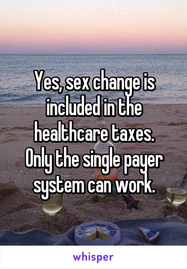 Yes, sex change is included in the healthcare taxes.
Only the single payer system can work.