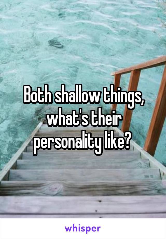 Both shallow things, what's their personality like? 