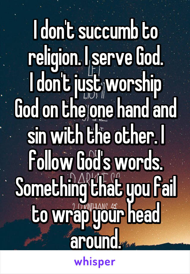 I don't succumb to religion. I serve God.
I don't just worship God on the one hand and sin with the other. I follow God's words. Something that you fail to wrap your head around.