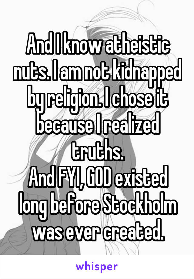 And I know atheistic nuts. I am not kidnapped by religion. I chose it because I realized truths.
And FYI, GOD existed long before Stockholm was ever created.