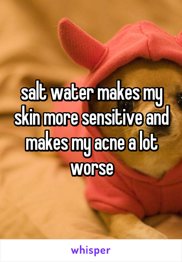 salt water makes my skin more sensitive and makes my acne a lot worse