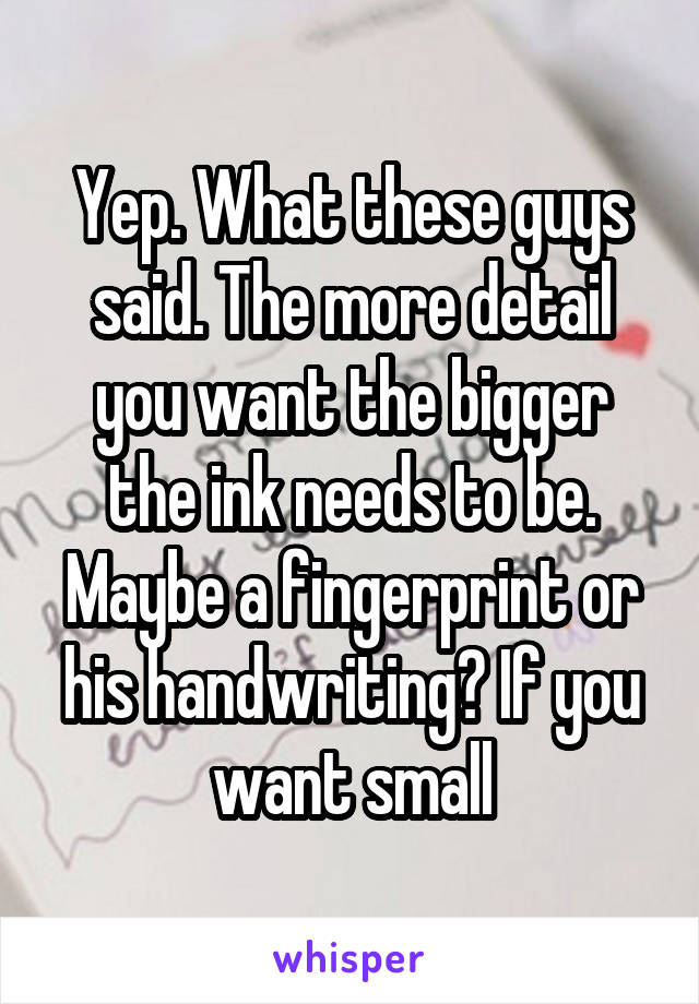 Yep. What these guys said. The more detail you want the bigger the ink needs to be.
Maybe a fingerprint or his handwriting? If you want small