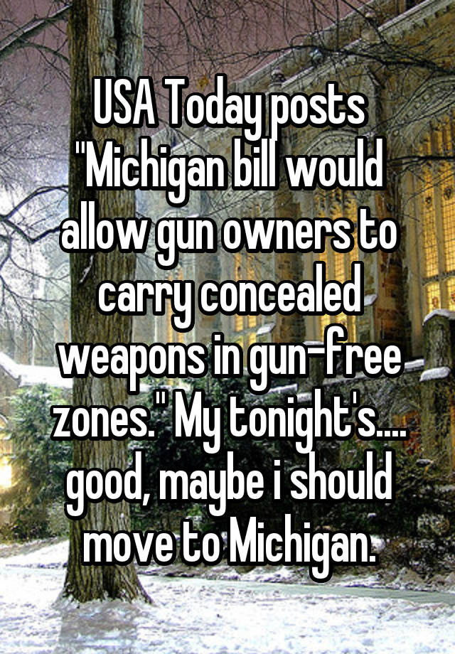 USA Today posts "Michigan bill would allow gun owners to carry concealed weapons in gun-free zones." My tonight's.... good, maybe i should move to Michigan.