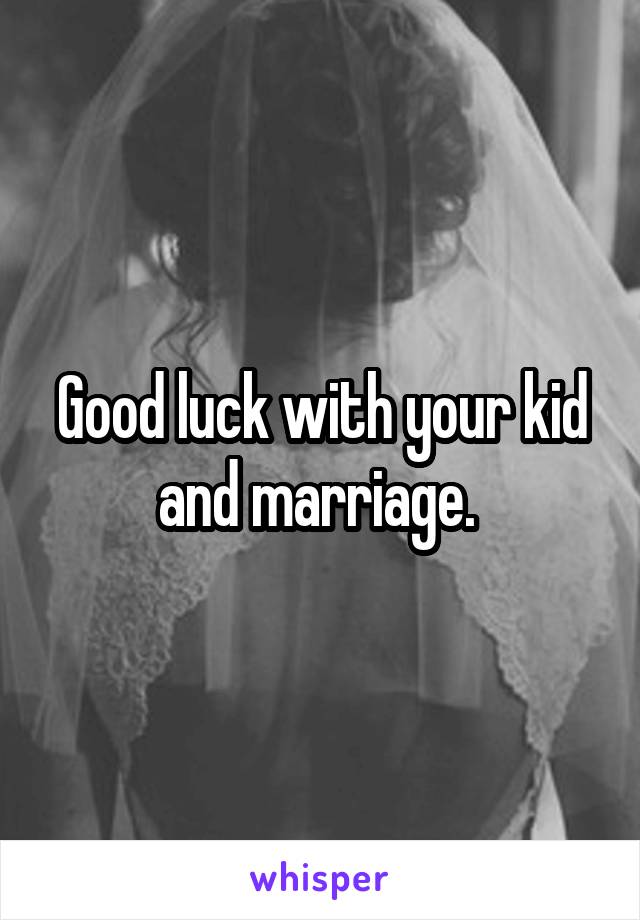 Good luck with your kid and marriage. 