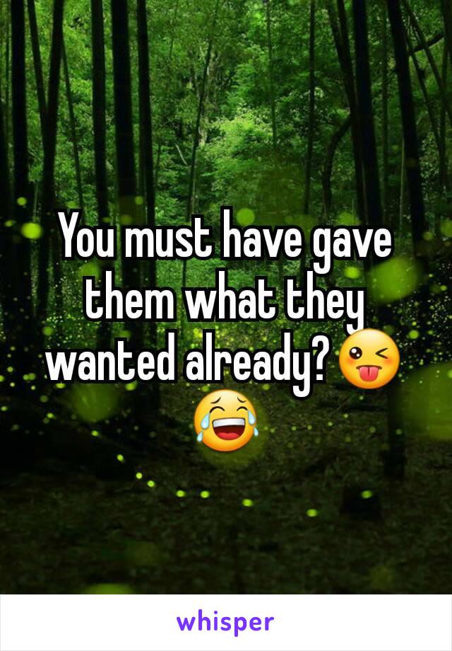 You must have gave them what they wanted already?😜😂