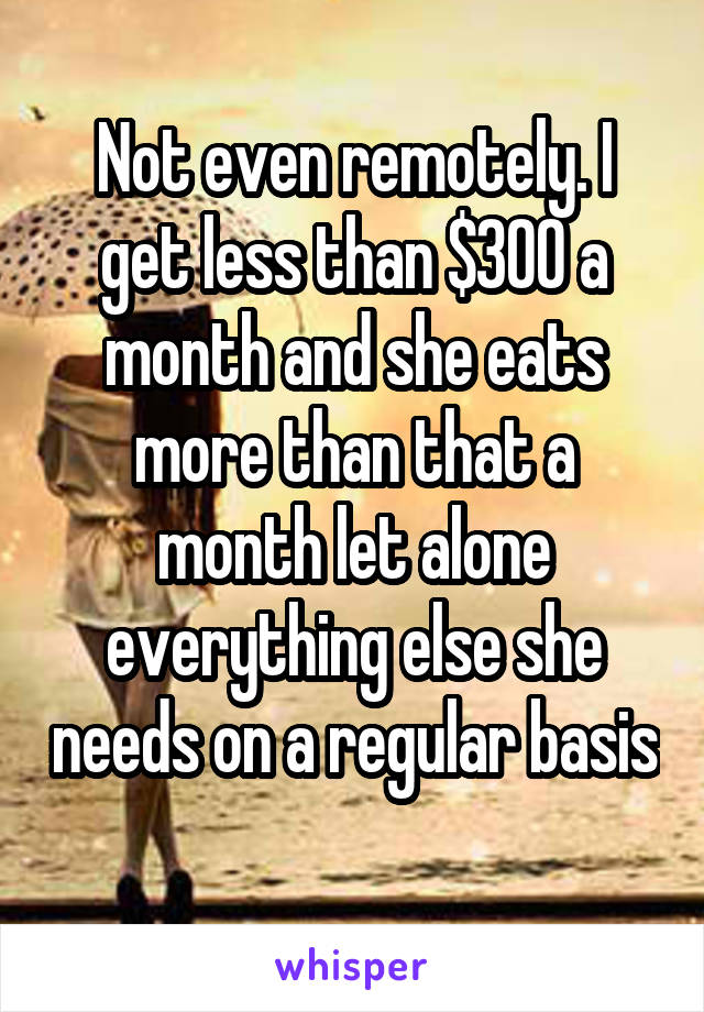 Not even remotely. I get less than $300 a month and she eats more than that a month let alone everything else she needs on a regular basis 