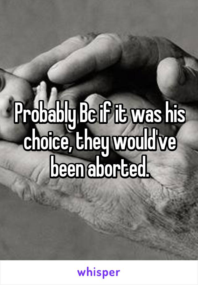 Probably Bc if it was his choice, they would've been aborted.