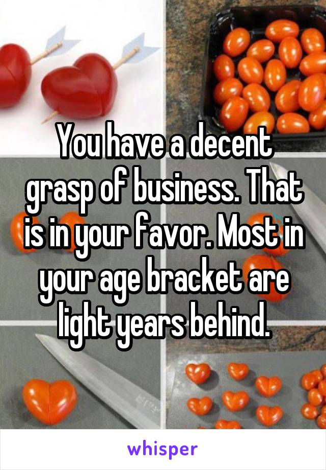 You have a decent grasp of business. That is in your favor. Most in your age bracket are light years behind.