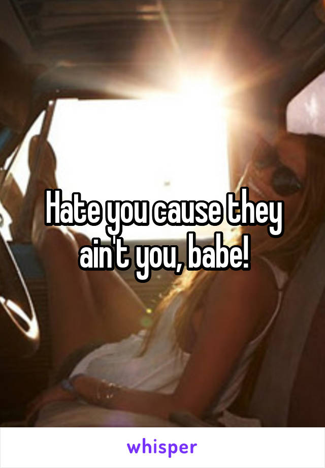 Hate you cause they ain't you, babe!