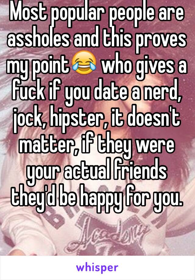 Most popular people are assholes and this proves my point😂 who gives a fuck if you date a nerd, jock, hipster, it doesn't matter, if they were your actual friends they'd be happy for you.