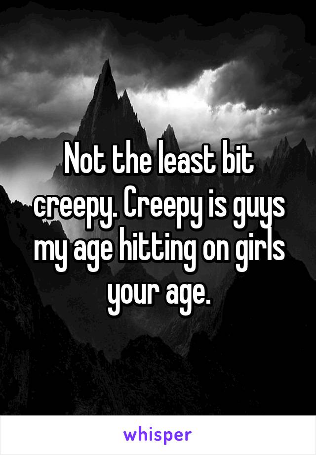 Not the least bit creepy. Creepy is guys my age hitting on girls your age.