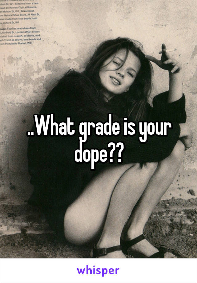 ..What grade is your dope??
