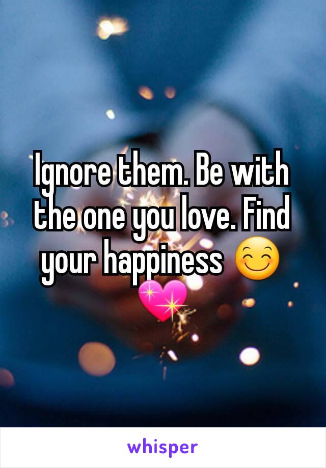 Ignore them. Be with the one you love. Find your happiness 😊💖