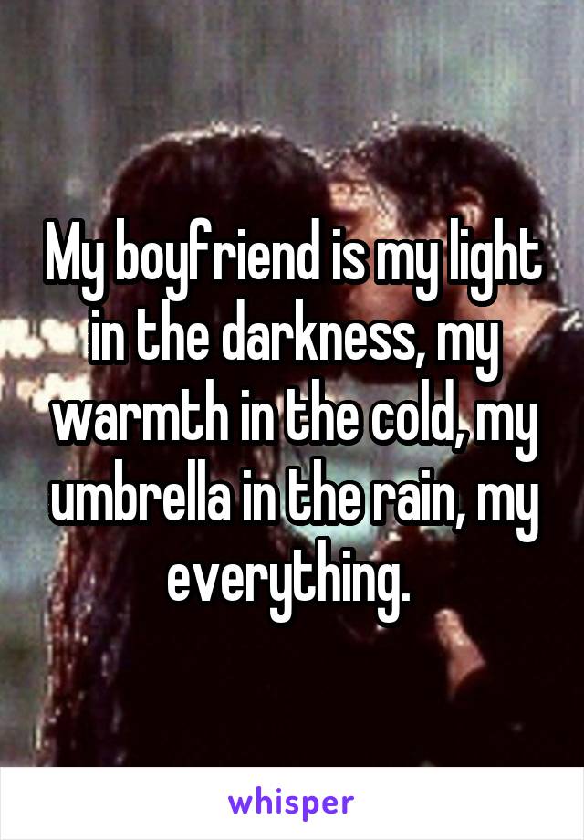 My boyfriend is my light in the darkness, my warmth in the cold, my umbrella in the rain, my everything. 