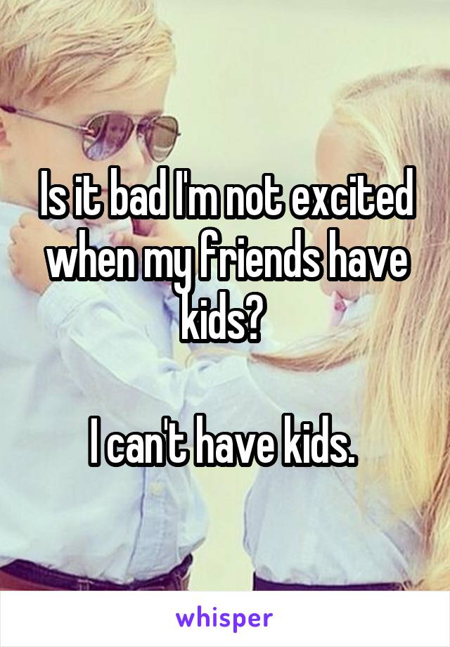 Is it bad I'm not excited when my friends have kids? 

I can't have kids. 