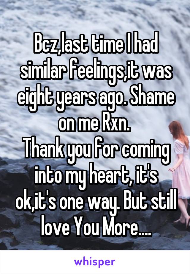 Bcz,last time I had similar feelings,it was eight years ago. Shame on me Rxn. 
Thank you for coming into my heart, it's ok,it's one way. But still love You More....