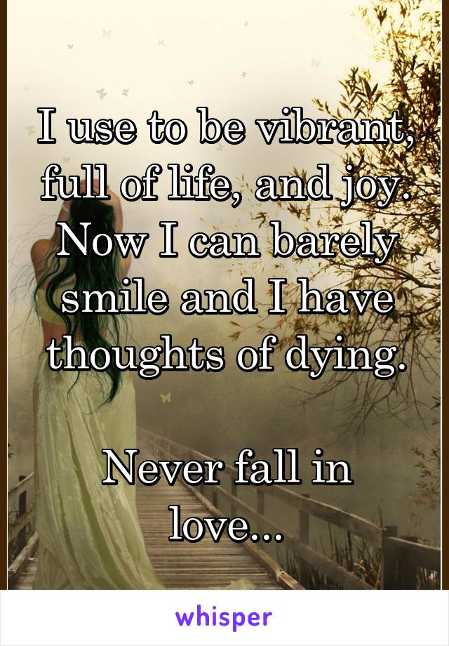 I use to be vibrant, full of life, and joy.
Now I can barely smile and I have thoughts of dying.

Never fall in love...