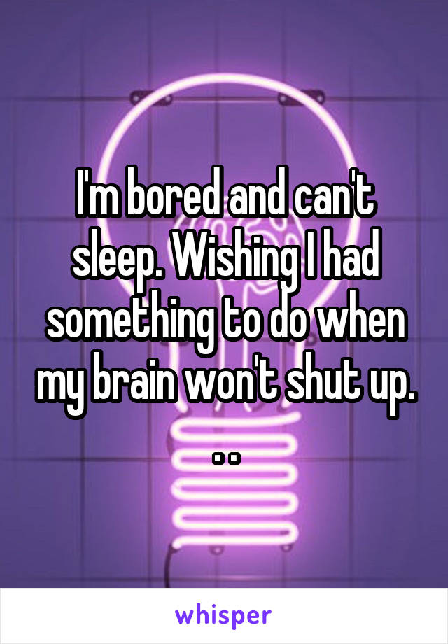 I'm bored and can't sleep. Wishing I had something to do when my brain won't shut up. . .