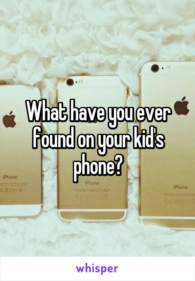 What have you ever found on your kid's phone?