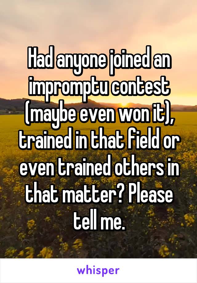 Had anyone joined an impromptu contest (maybe even won it), trained in that field or even trained others in that matter? Please tell me.