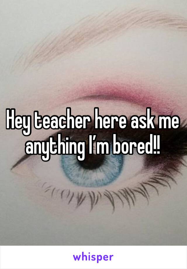 Hey teacher here ask me anything I’m bored!!