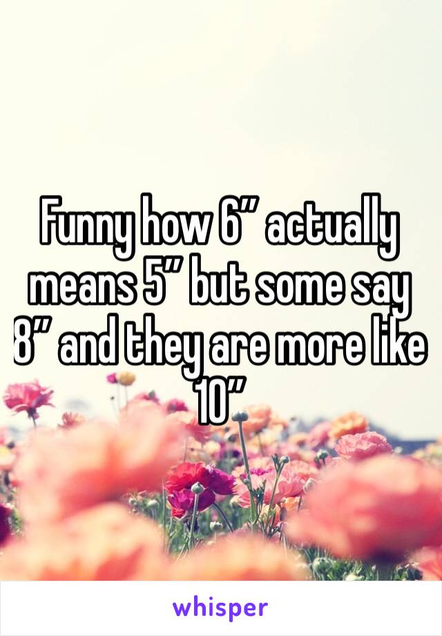Funny how 6” actually means 5” but some say 8” and they are more like 10”