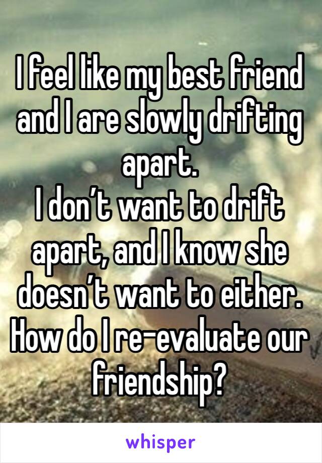 I feel like my best friend and I are slowly drifting apart.
I don’t want to drift apart, and I know she doesn’t want to either.
How do I re-evaluate our friendship?