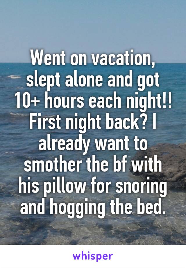 Went on vacation, slept alone and got 10+ hours each night!! First night back? I already want to smother the bf with his pillow for snoring and hogging the bed.