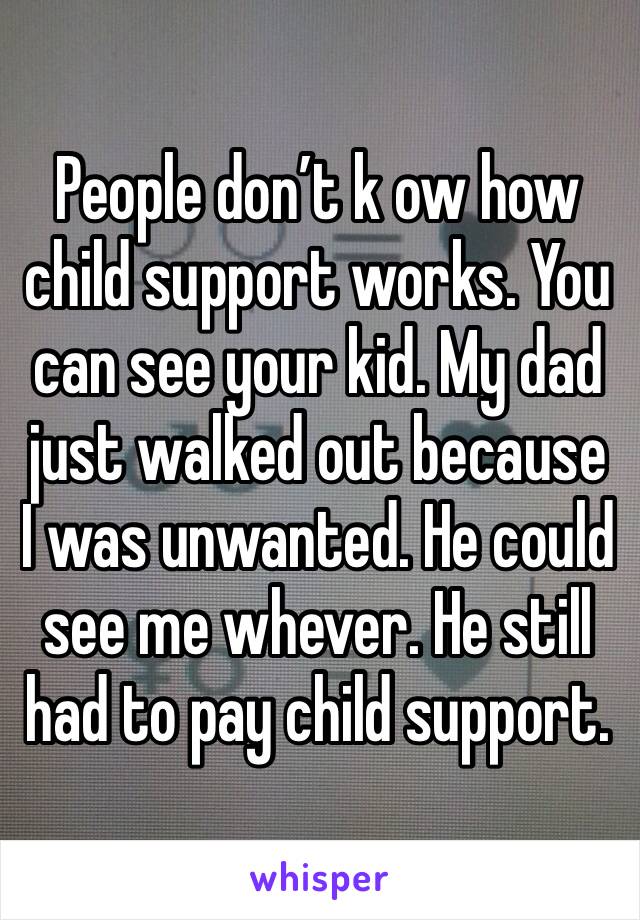 People don’t k ow how child support works. You can see your kid. My dad just walked out because I was unwanted. He could see me whever. He still had to pay child support. 