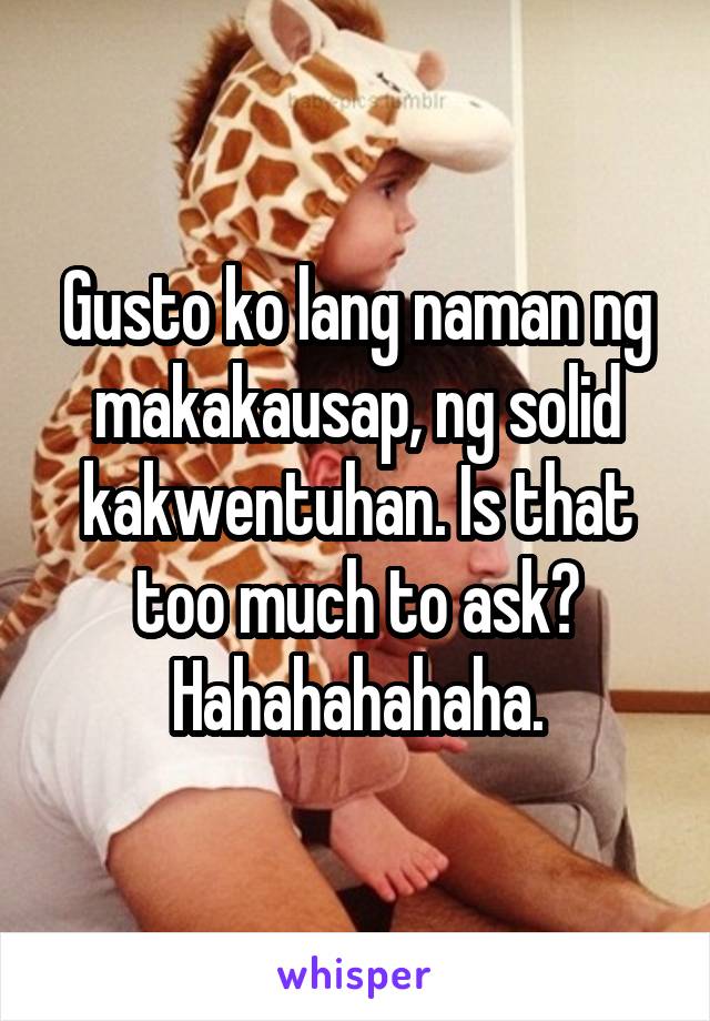 Gusto ko lang naman ng makakausap, ng solid kakwentuhan. Is that too much to ask? Hahahahahaha.