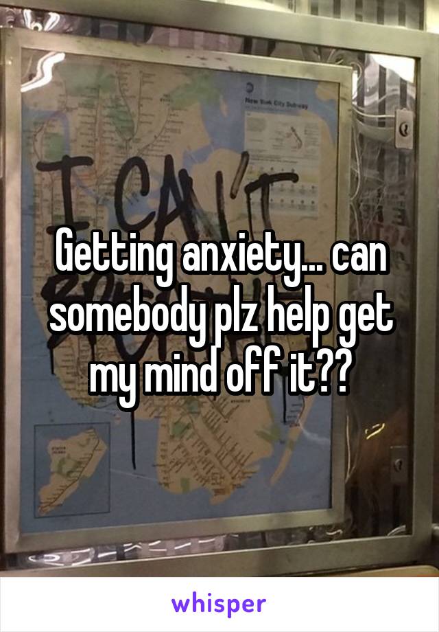 Getting anxiety... can somebody plz help get my mind off it??
