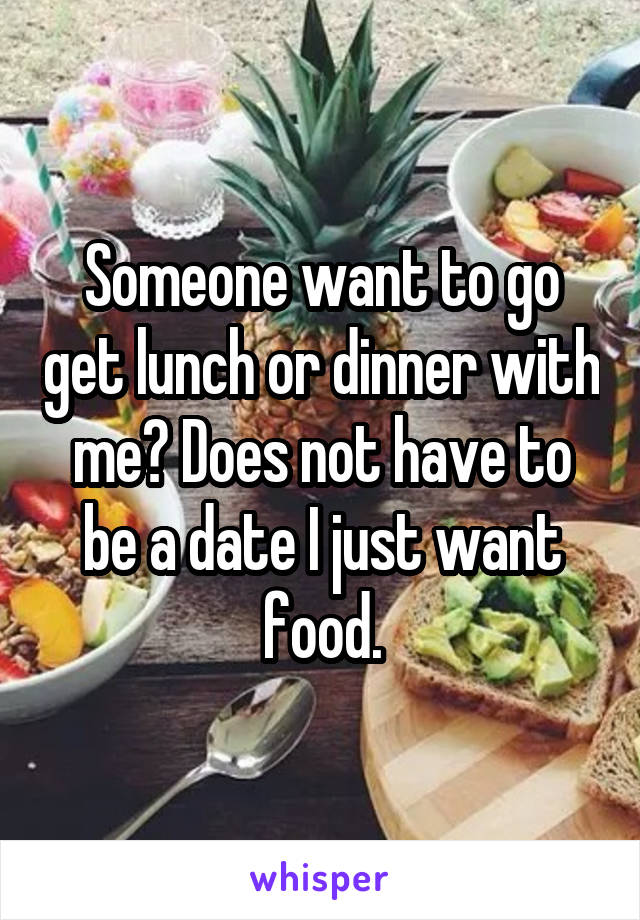 Someone want to go get lunch or dinner with me? Does not have to be a date I just want food.