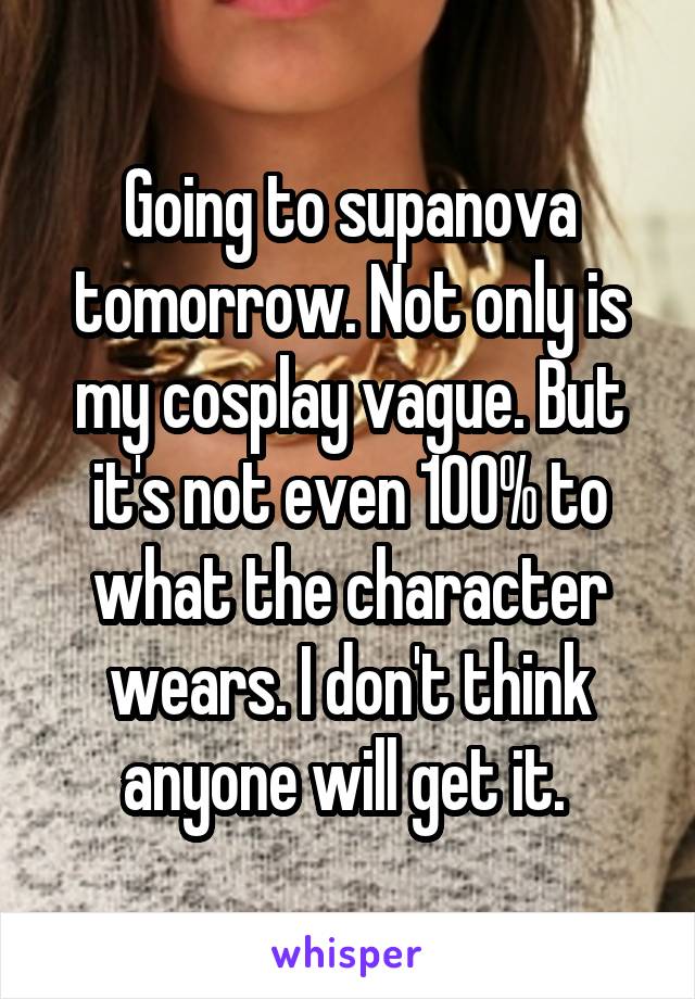 Going to supanova tomorrow. Not only is my cosplay vague. But it's not even 100% to what the character wears. I don't think anyone will get it. 