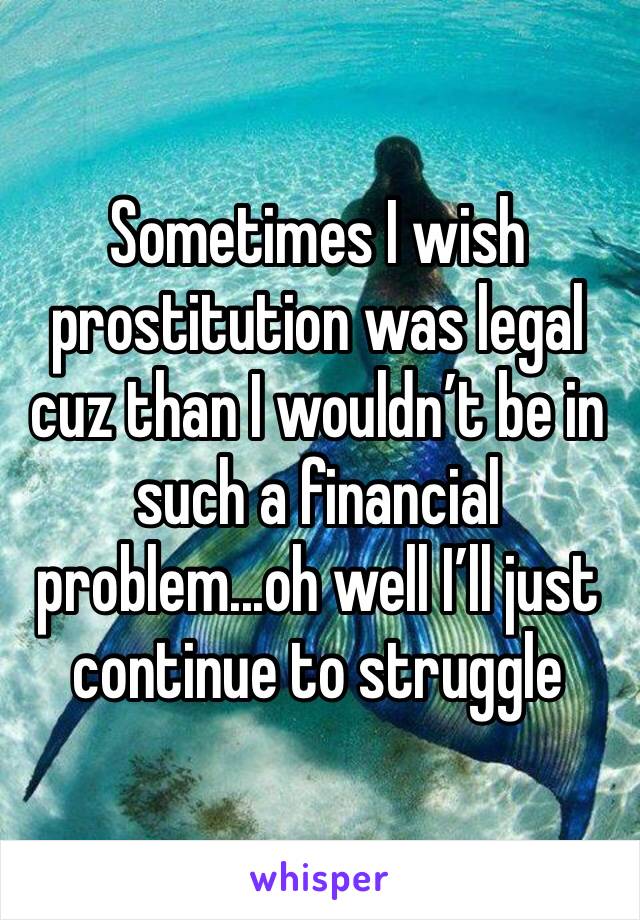 Sometimes I wish prostitution was legal cuz than I wouldn’t be in such a financial problem...oh well I’ll just continue to struggle