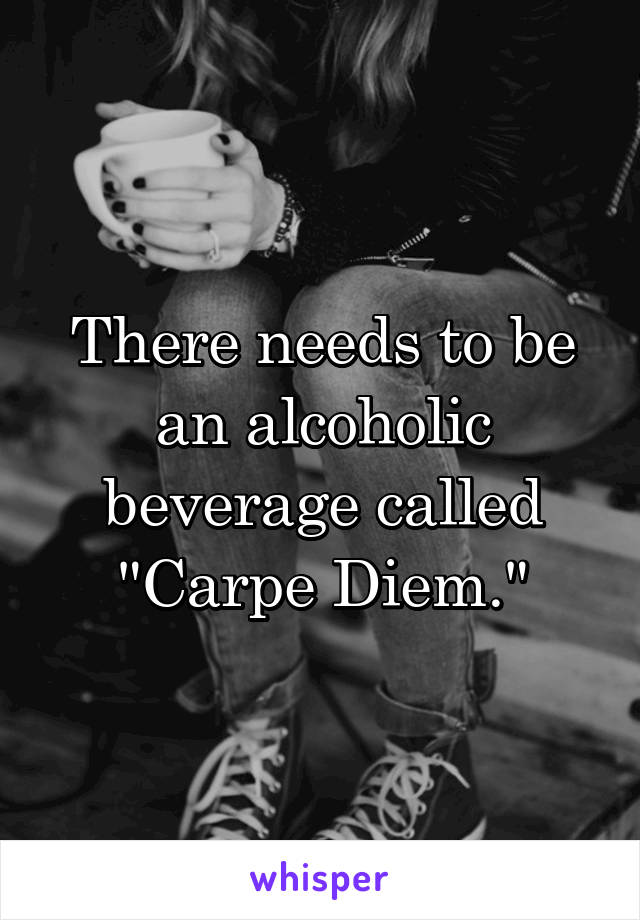 There needs to be an alcoholic beverage called "Carpe Diem."