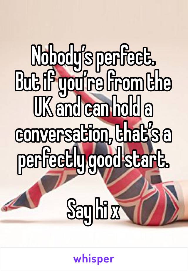 Nobody’s perfect.
But if you’re from the UK and can hold a conversation, that’s a perfectly good start.

Say hi x