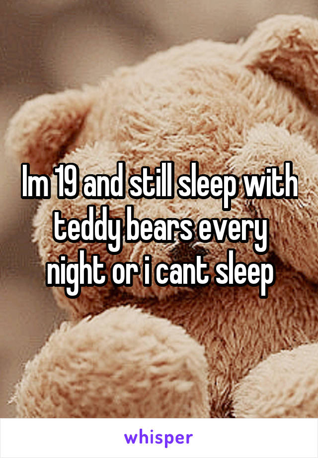 Im 19 and still sleep with teddy bears every night or i cant sleep