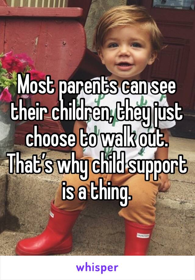 Most parents can see their children, they just choose to walk out. That’s why child support is a thing. 