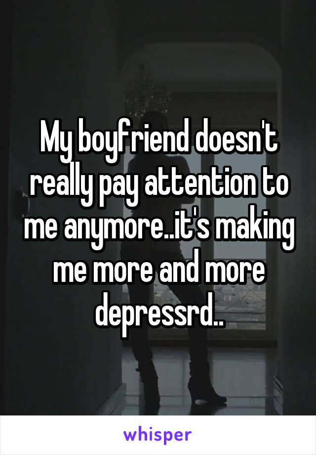 My boyfriend doesn't really pay attention to me anymore..it's making me more and more depressrd..