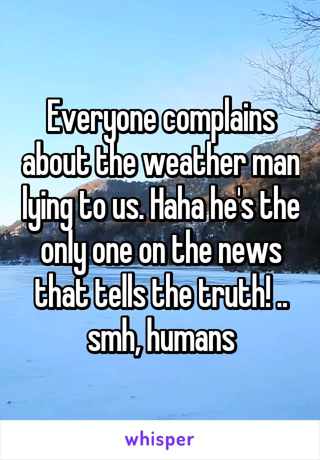 Everyone complains about the weather man lying to us. Haha he's the only one on the news that tells the truth! .. smh, humans