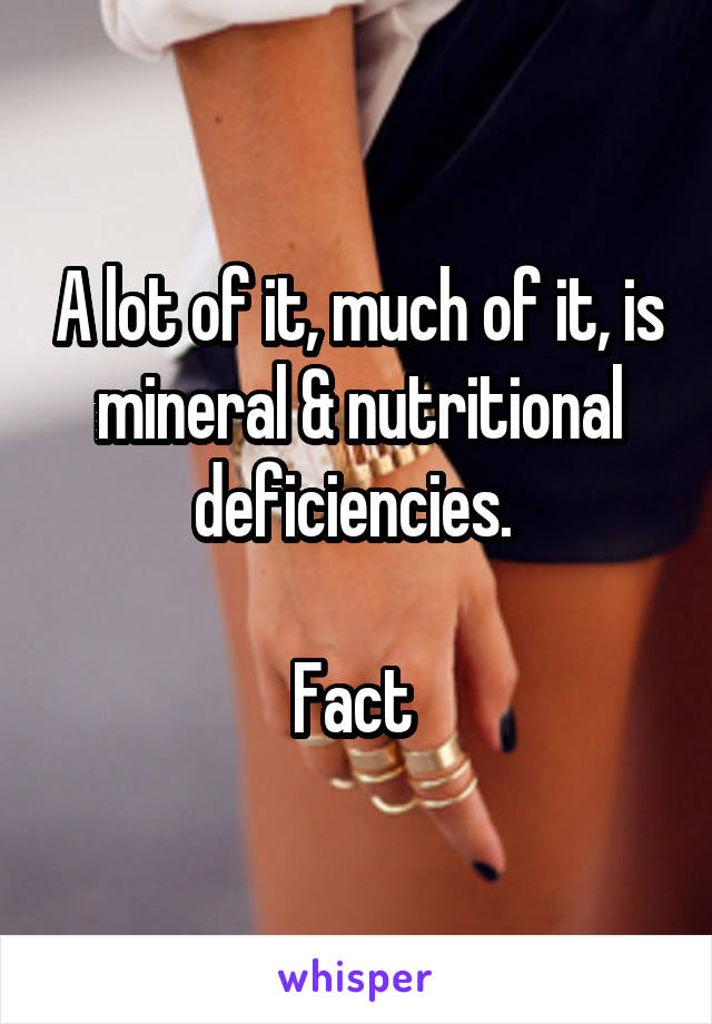 A lot of it, much of it, is mineral & nutritional deficiencies. 

Fact 