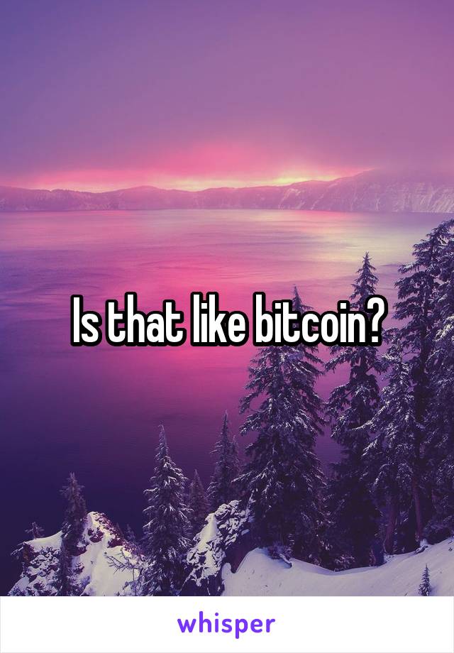 Is that like bitcoin?