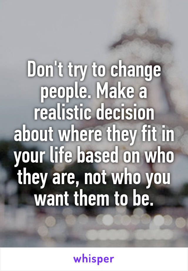 Don't try to change people. Make a realistic decision about where they fit in your life based on who they are, not who you want them to be.