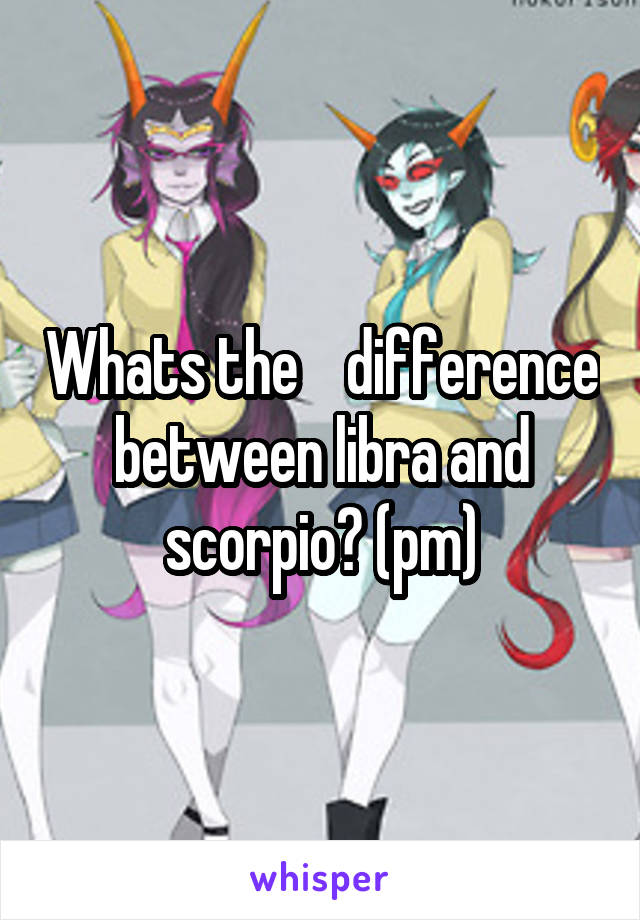 Whats the    difference between libra and scorpio? (pm)