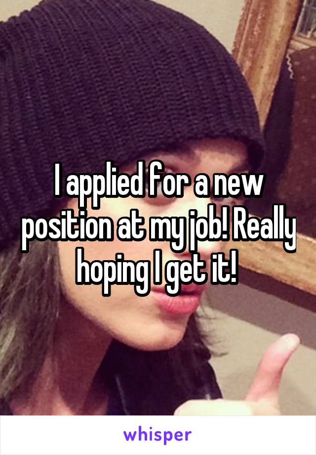 I applied for a new position at my job! Really hoping I get it! 