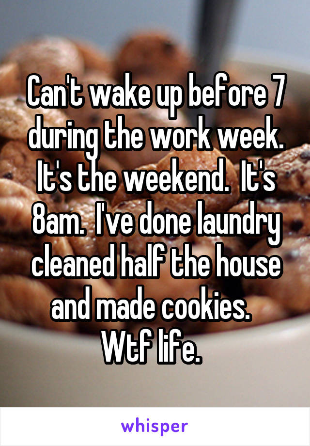 Can't wake up before 7 during the work week.
It's the weekend.  It's 8am.  I've done laundry cleaned half the house and made cookies.  
Wtf life.  