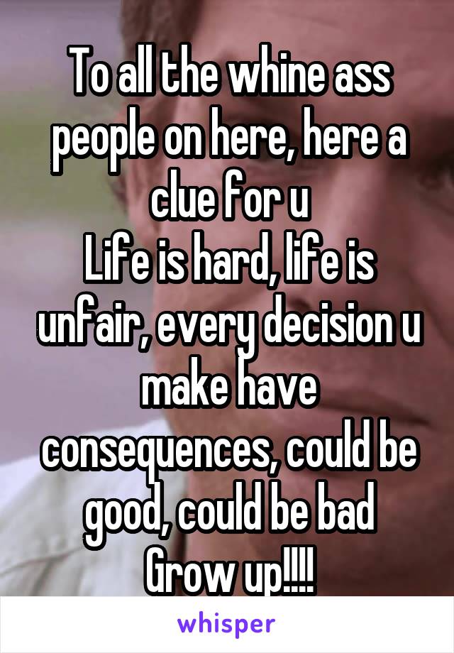 To all the whine ass people on here, here a clue for u
Life is hard, life is unfair, every decision u make have consequences, could be good, could be bad
Grow up!!!!
