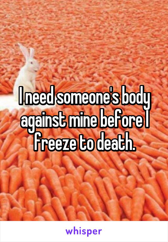 I need someone's body against mine before I freeze to death.