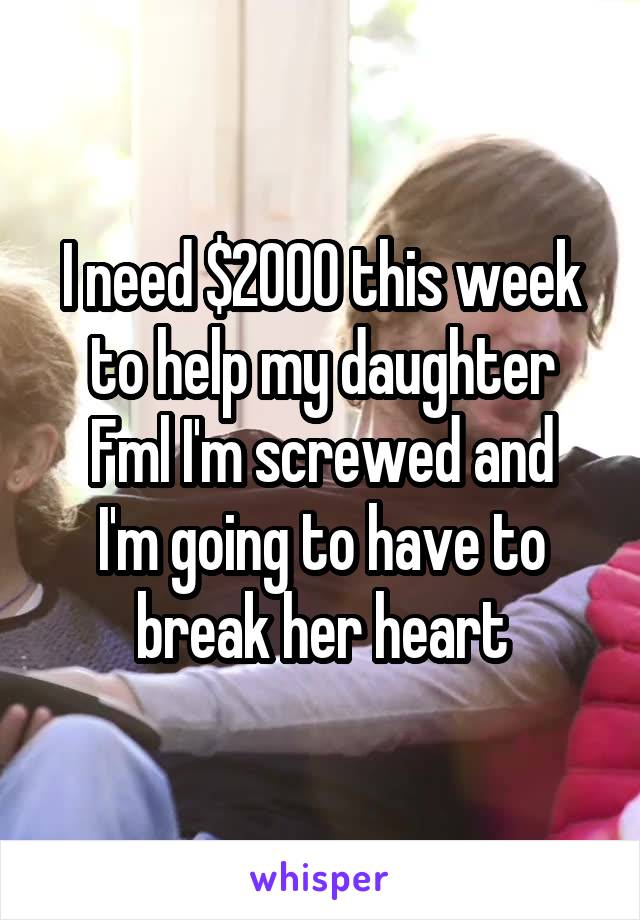 I need $2000 this week to help my daughter
Fml I'm screwed and I'm going to have to break her heart