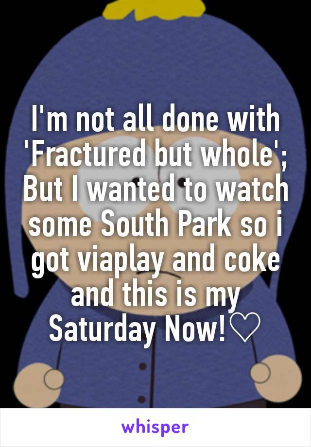 I'm not all done with 'Fractured but whole';
But I wanted to watch some South Park so i got viaplay and coke and this is my Saturday Now!♡